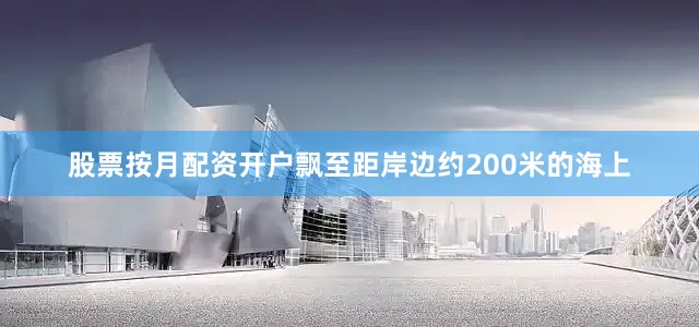 股票按月配资开户飘至距岸边约200米的海上
