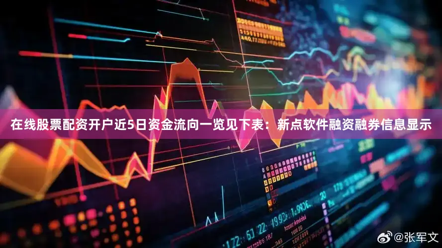 在线股票配资开户近5日资金流向一览见下表：新点软件融资融券信息显示