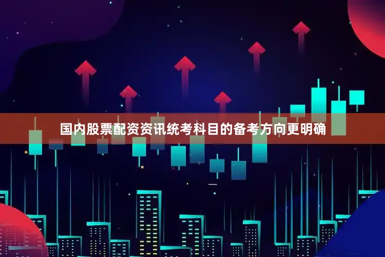 国内股票配资资讯统考科目的备考方向更明确