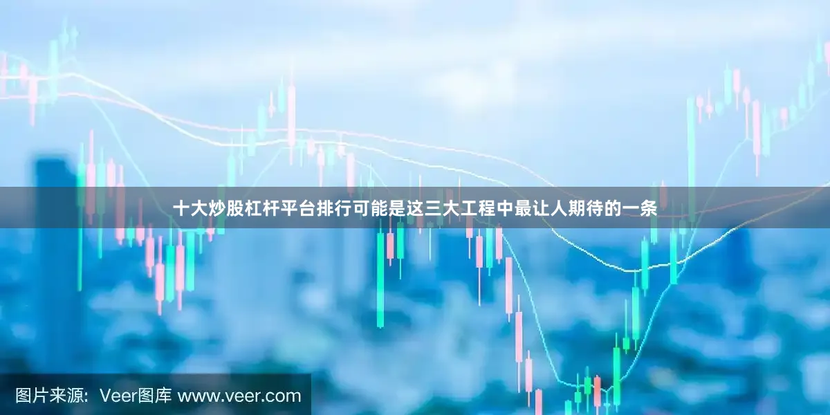十大炒股杠杆平台排行可能是这三大工程中最让人期待的一条