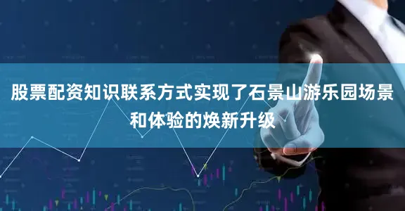 股票配资知识联系方式实现了石景山游乐园场景和体验的焕新升级