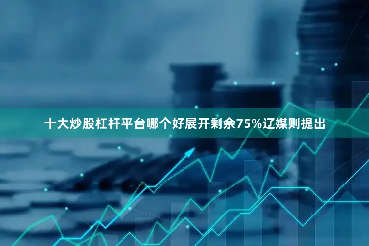 十大炒股杠杆平台哪个好展开剩余75%辽媒则提出