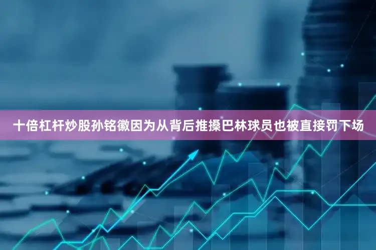 十倍杠杆炒股孙铭徽因为从背后推搡巴林球员也被直接罚下场