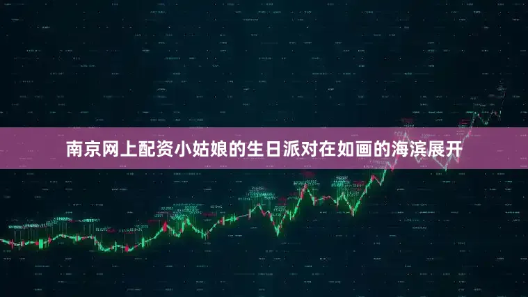 南京网上配资小姑娘的生日派对在如画的海滨展开