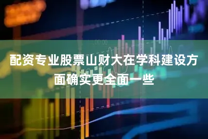 配资专业股票山财大在学科建设方面确实更全面一些