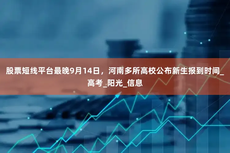 股票短线平台最晚9月14日，河南多所高校公布新生报到时间_高考_阳光_信息