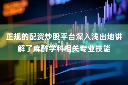 正规的配资炒股平台深入浅出地讲解了麻醉学科相关专业技能