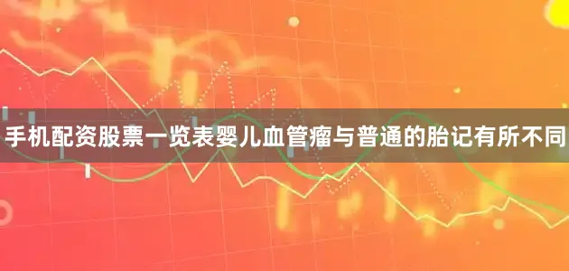 手机配资股票一览表婴儿血管瘤与普通的胎记有所不同