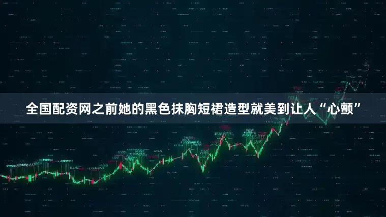 全国配资网之前她的黑色抹胸短裙造型就美到让人“心颤”
