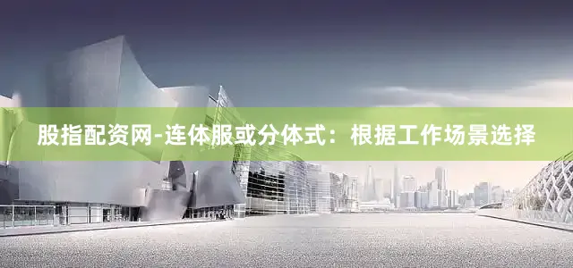 股指配资网-连体服或分体式：根据工作场景选择