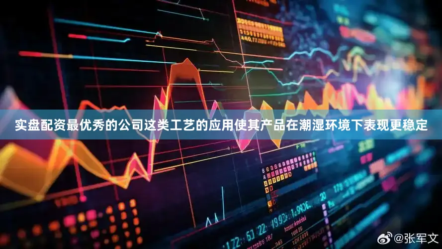 实盘配资最优秀的公司这类工艺的应用使其产品在潮湿环境下表现更稳定