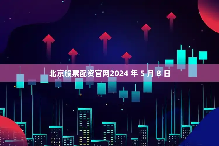 北京股票配资官网2024 年 5 月 8 日