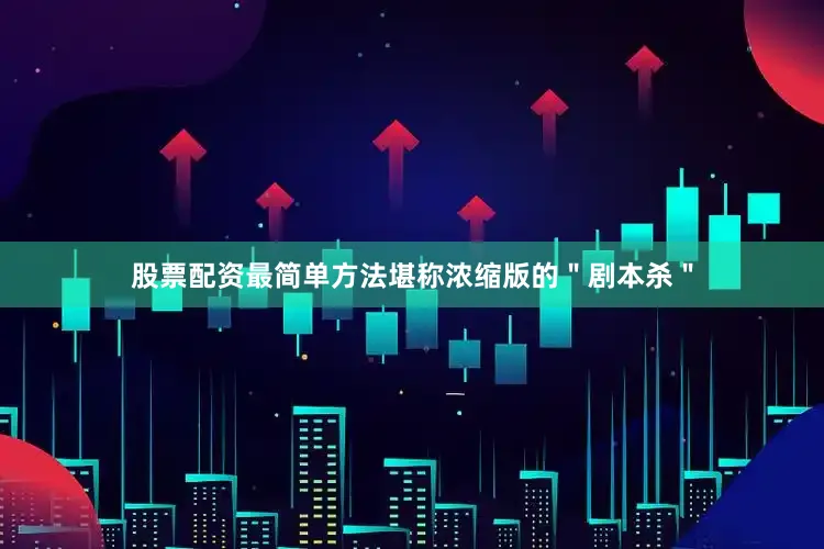 股票配资最简单方法堪称浓缩版的＂剧本杀＂