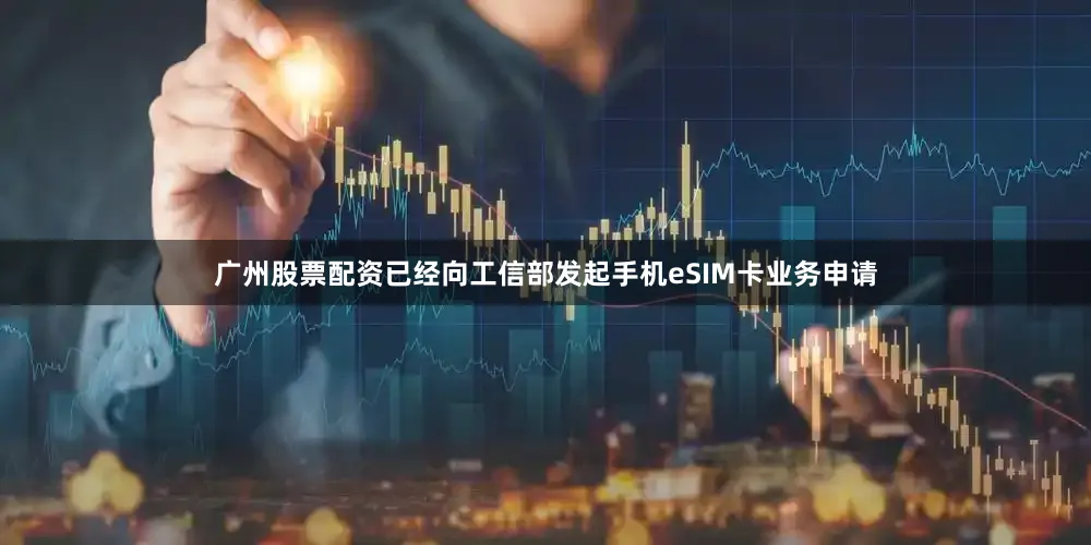 广州股票配资已经向工信部发起手机eSIM卡业务申请