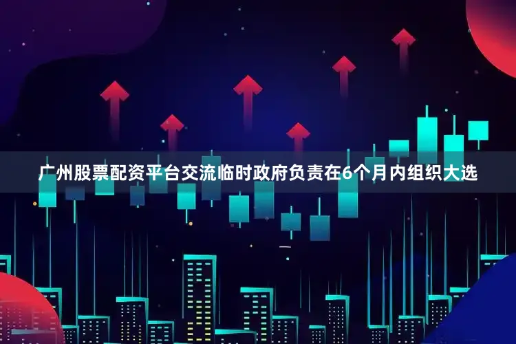广州股票配资平台交流临时政府负责在6个月内组织大选