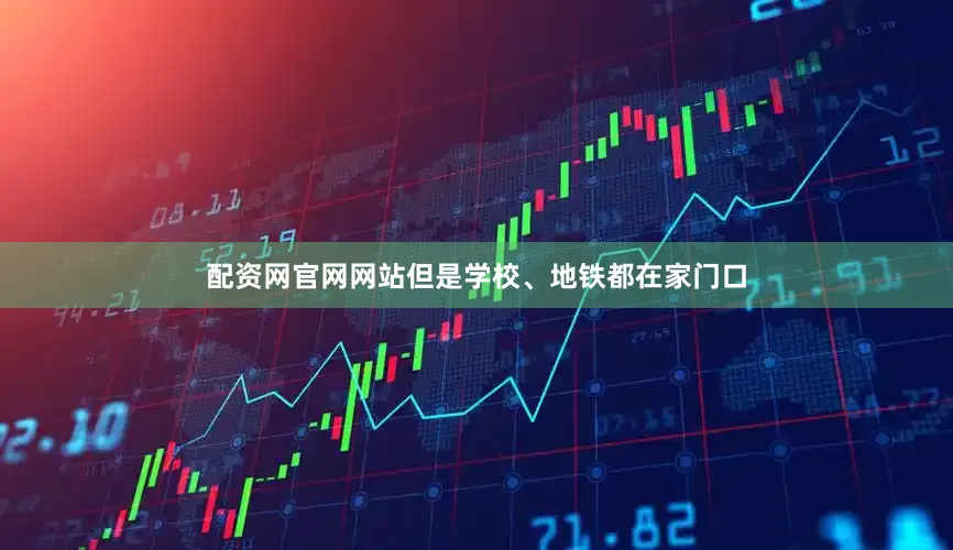 配资网官网网站但是学校、地铁都在家门口