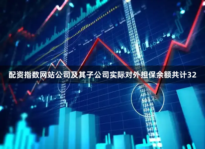 配资指数网站公司及其子公司实际对外担保余额共计32