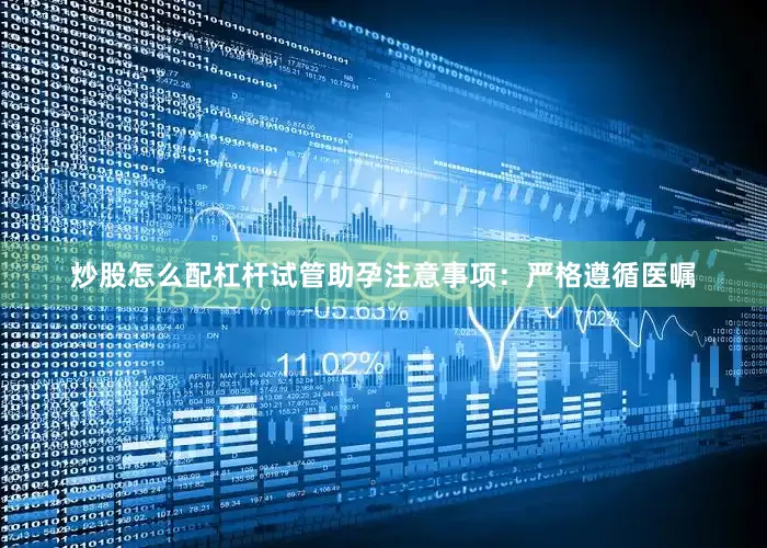 炒股怎么配杠杆试管助孕注意事项：严格遵循医嘱