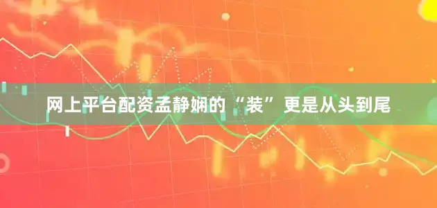 网上平台配资孟静娴的 “装” 更是从头到尾