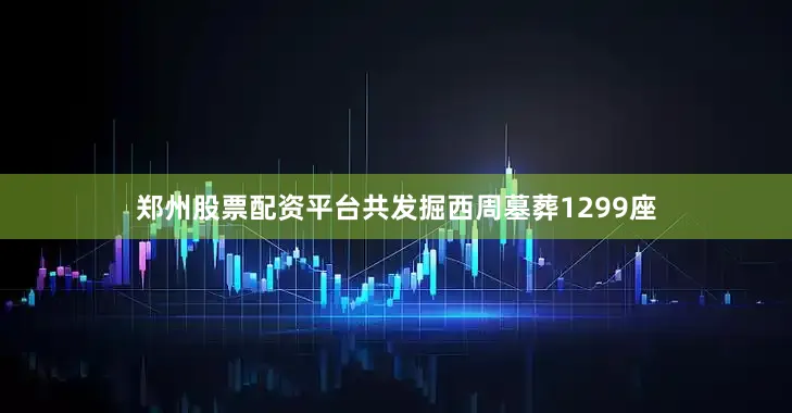 郑州股票配资平台共发掘西周墓葬1299座