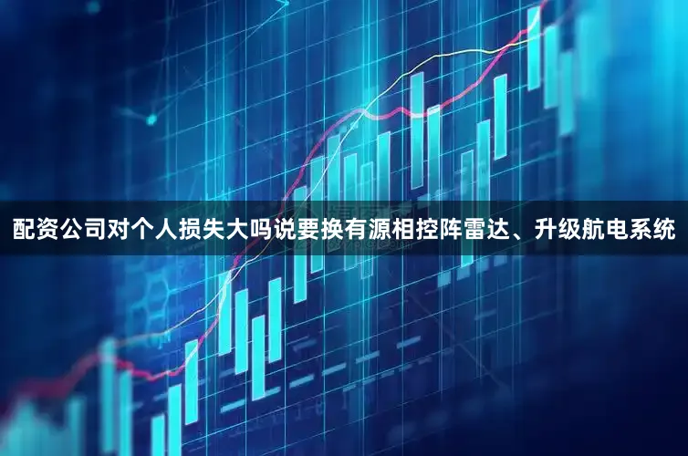 配资公司对个人损失大吗说要换有源相控阵雷达、升级航电系统