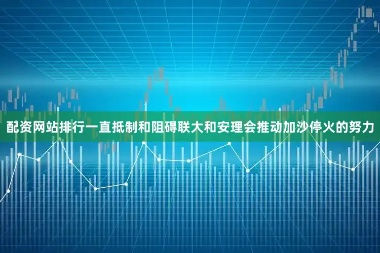 配资网站排行一直抵制和阻碍联大和安理会推动加沙停火的努力