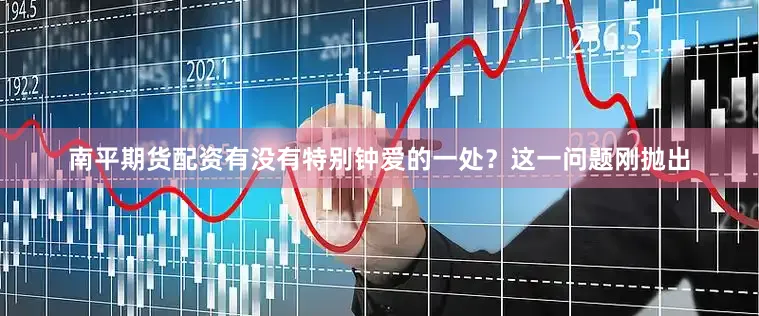 南平期货配资有没有特别钟爱的一处？这一问题刚抛出